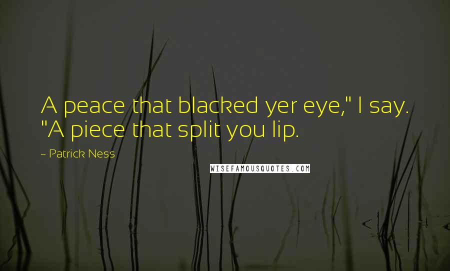 Patrick Ness Quotes: A peace that blacked yer eye," I say. "A piece that split you lip.