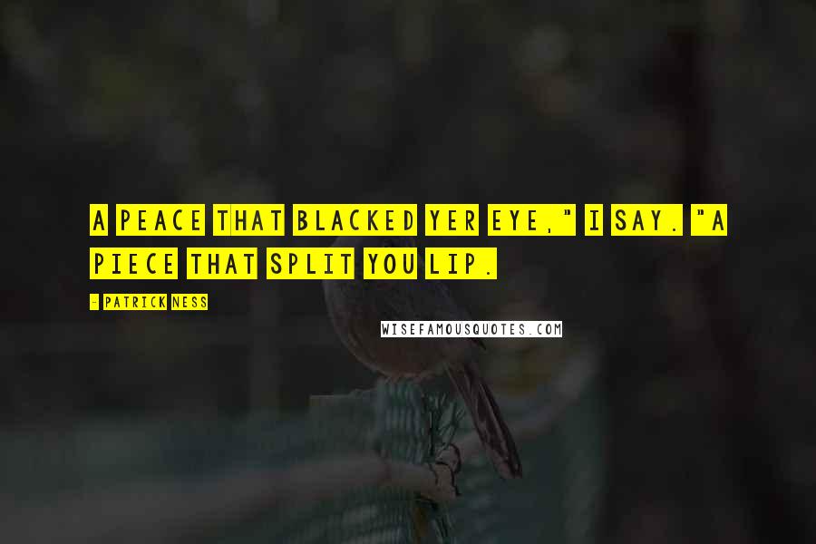 Patrick Ness Quotes: A peace that blacked yer eye," I say. "A piece that split you lip.