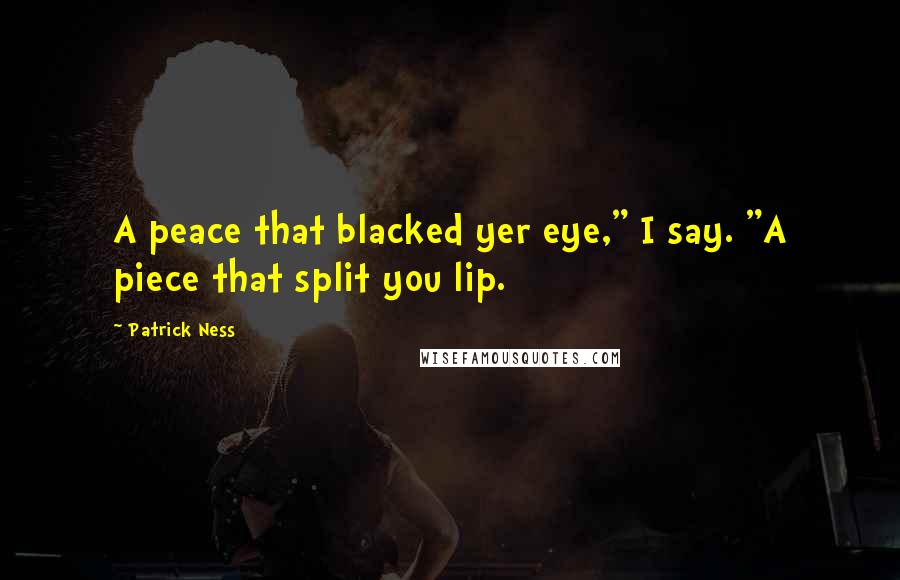 Patrick Ness Quotes: A peace that blacked yer eye," I say. "A piece that split you lip.