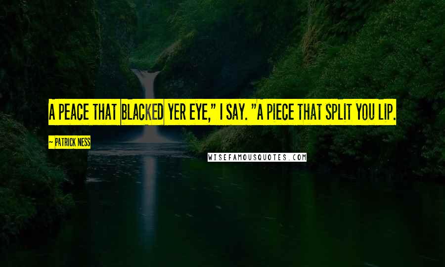 Patrick Ness Quotes: A peace that blacked yer eye," I say. "A piece that split you lip.