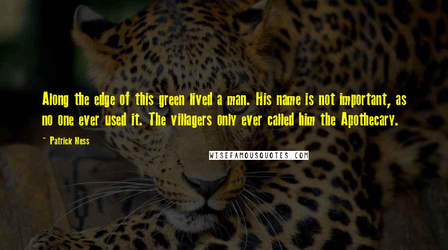 Patrick Ness Quotes: Along the edge of this green lived a man. His name is not important, as no one ever used it. The villagers only ever called him the Apothecary.