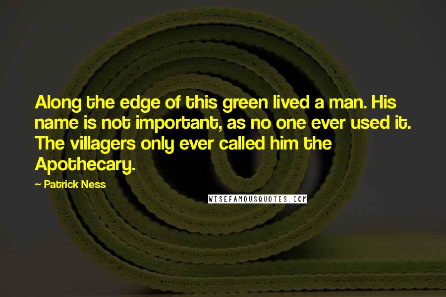 Patrick Ness Quotes: Along the edge of this green lived a man. His name is not important, as no one ever used it. The villagers only ever called him the Apothecary.