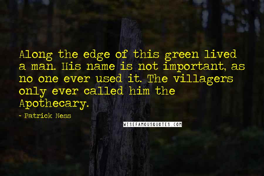 Patrick Ness Quotes: Along the edge of this green lived a man. His name is not important, as no one ever used it. The villagers only ever called him the Apothecary.