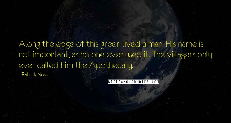 Patrick Ness Quotes: Along the edge of this green lived a man. His name is not important, as no one ever used it. The villagers only ever called him the Apothecary.