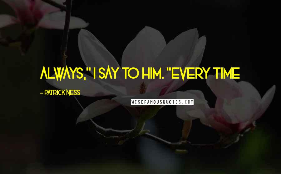 Patrick Ness Quotes: Always," I say to him. "Every time