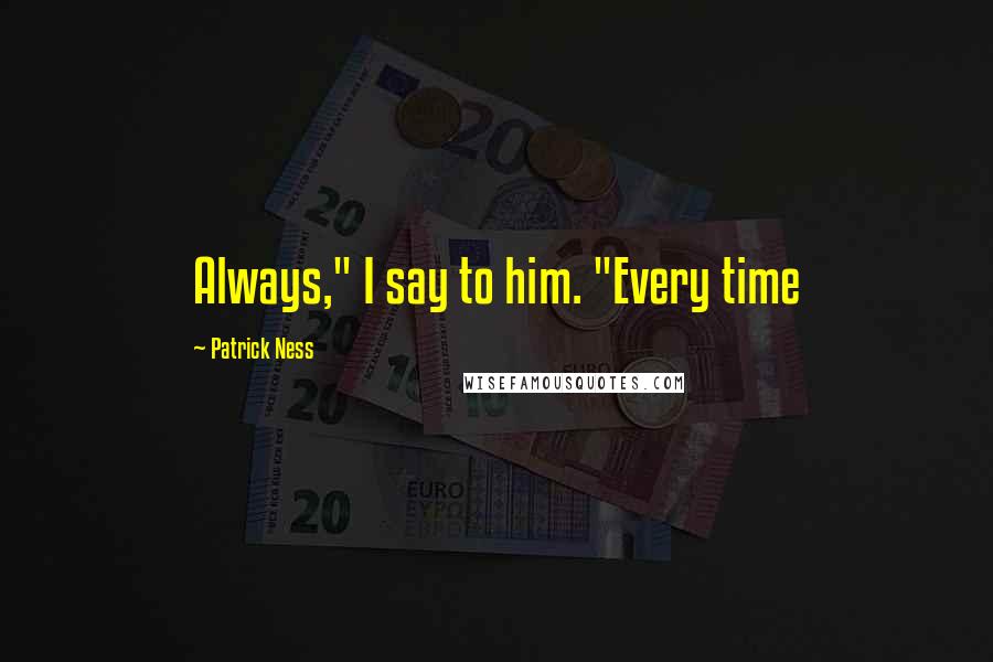 Patrick Ness Quotes: Always," I say to him. "Every time