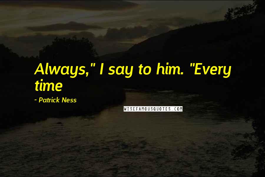 Patrick Ness Quotes: Always," I say to him. "Every time