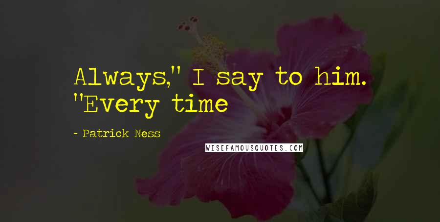 Patrick Ness Quotes: Always," I say to him. "Every time