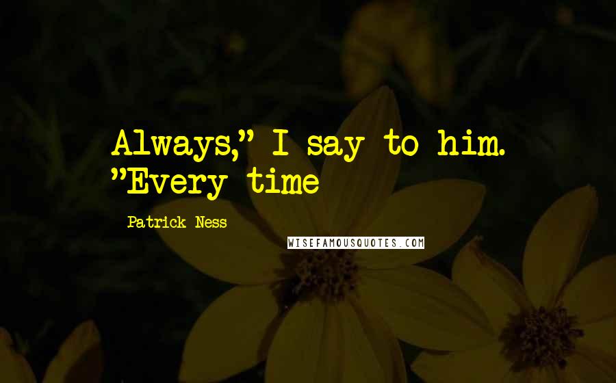 Patrick Ness Quotes: Always," I say to him. "Every time