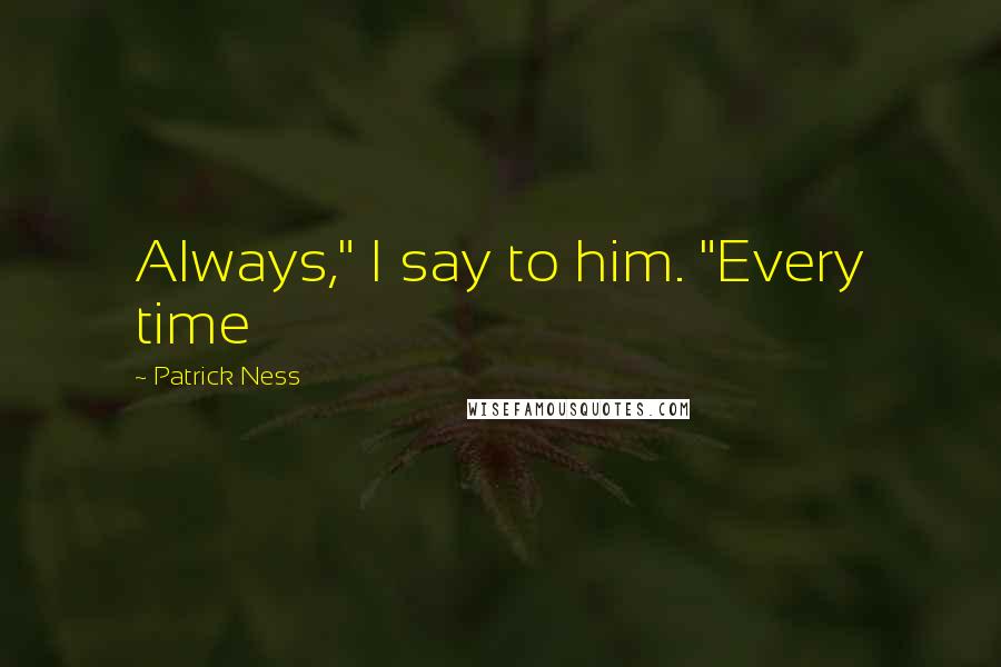 Patrick Ness Quotes: Always," I say to him. "Every time