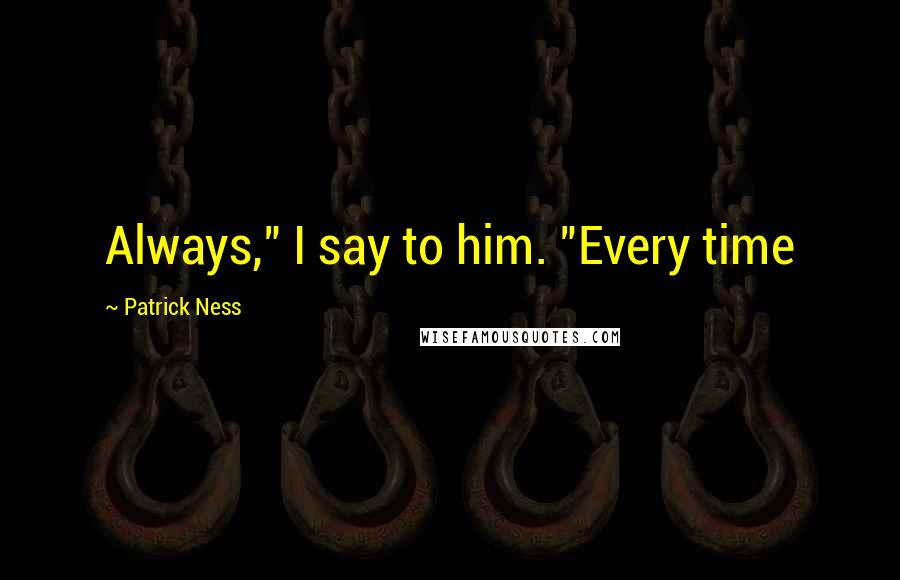 Patrick Ness Quotes: Always," I say to him. "Every time