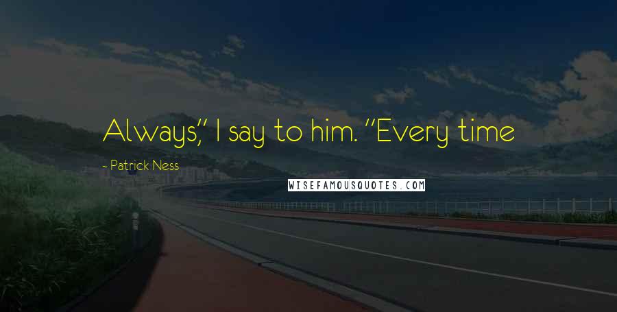 Patrick Ness Quotes: Always," I say to him. "Every time