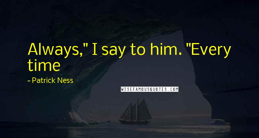 Patrick Ness Quotes: Always," I say to him. "Every time