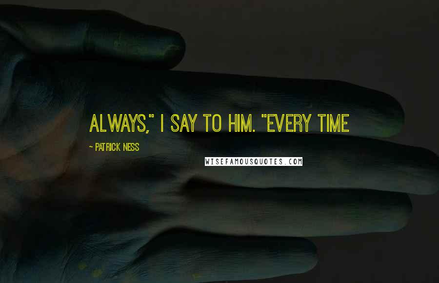 Patrick Ness Quotes: Always," I say to him. "Every time