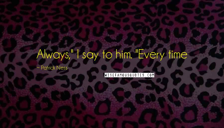 Patrick Ness Quotes: Always," I say to him. "Every time