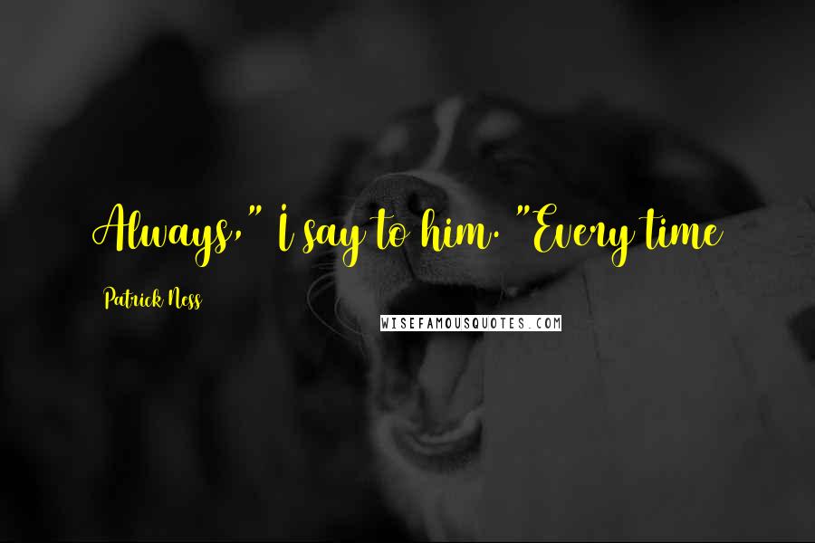 Patrick Ness Quotes: Always," I say to him. "Every time