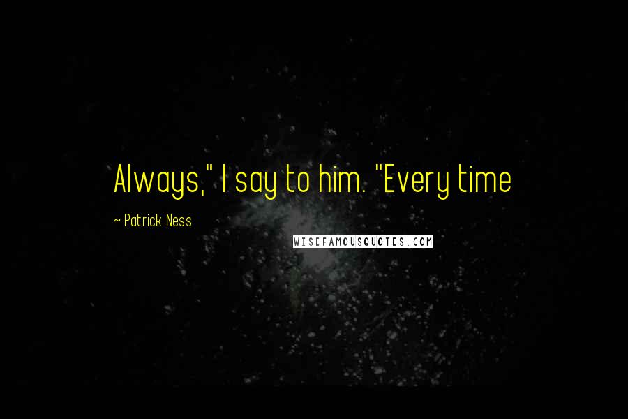 Patrick Ness Quotes: Always," I say to him. "Every time