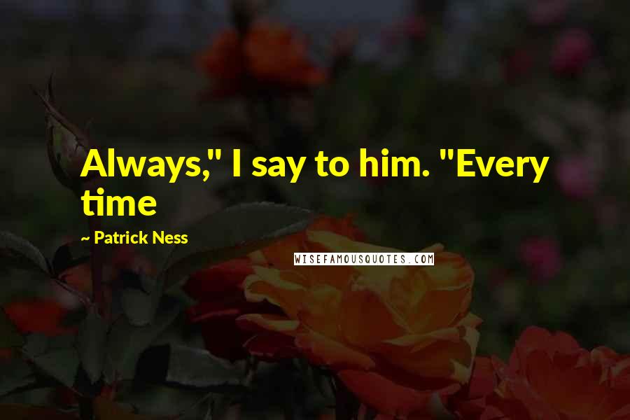 Patrick Ness Quotes: Always," I say to him. "Every time