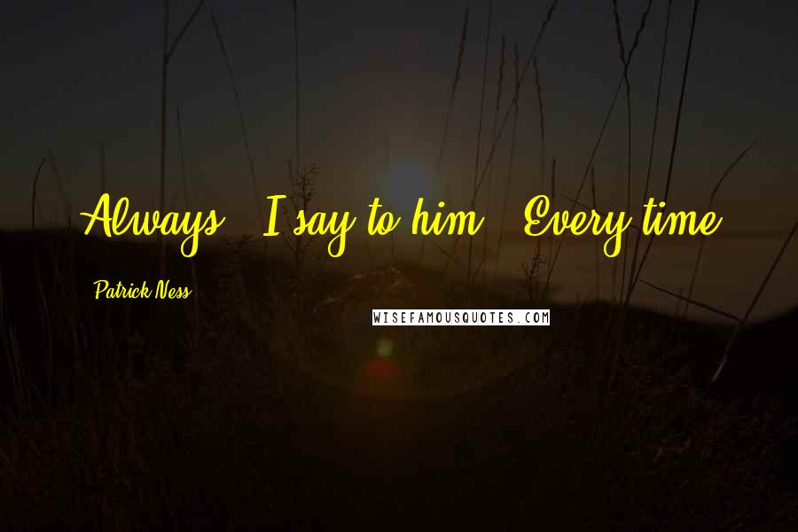 Patrick Ness Quotes: Always," I say to him. "Every time