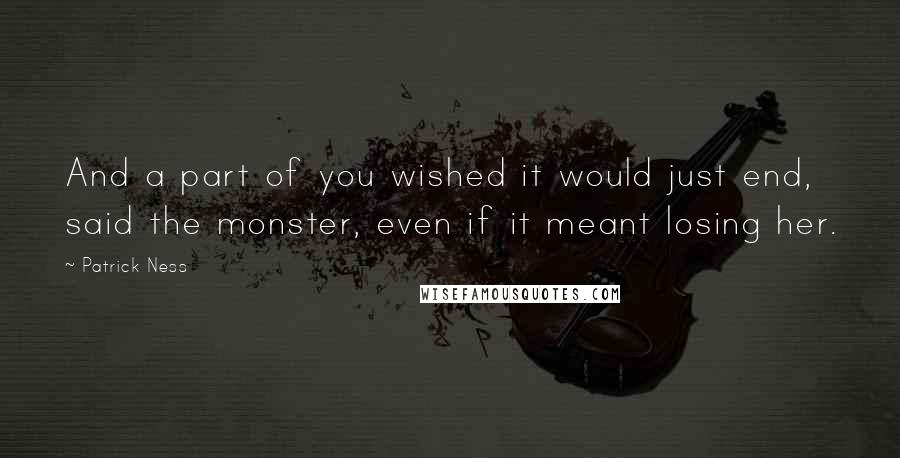 Patrick Ness Quotes: And a part of you wished it would just end, said the monster, even if it meant losing her.