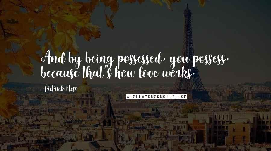 Patrick Ness Quotes: And by being possessed, you possess, because that's how love works.