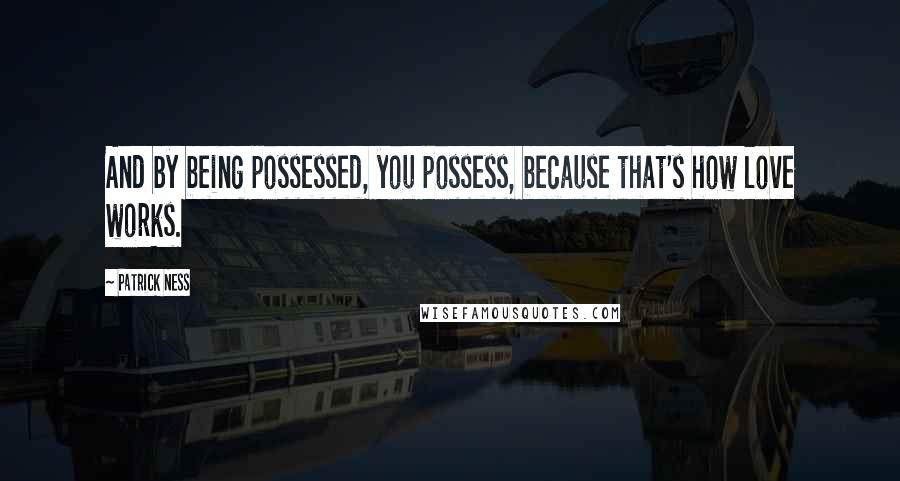 Patrick Ness Quotes: And by being possessed, you possess, because that's how love works.