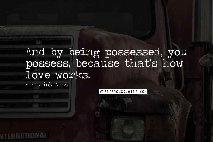 Patrick Ness Quotes: And by being possessed, you possess, because that's how love works.