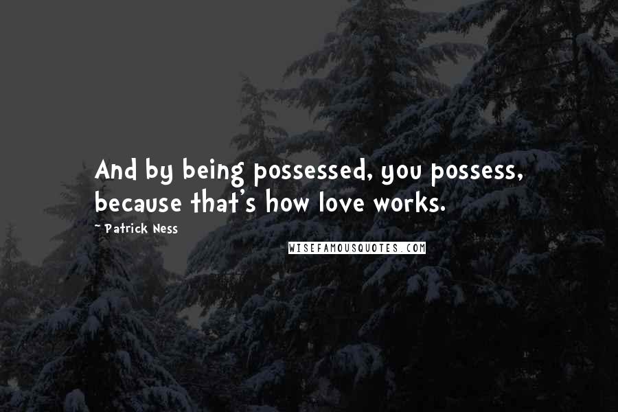 Patrick Ness Quotes: And by being possessed, you possess, because that's how love works.