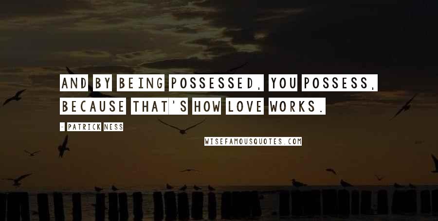 Patrick Ness Quotes: And by being possessed, you possess, because that's how love works.