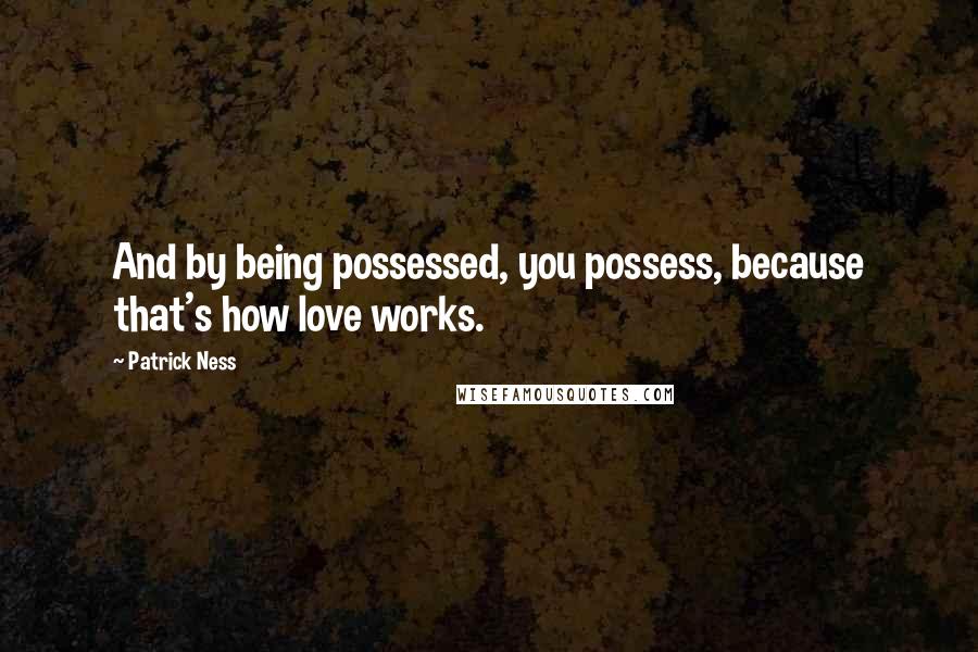 Patrick Ness Quotes: And by being possessed, you possess, because that's how love works.