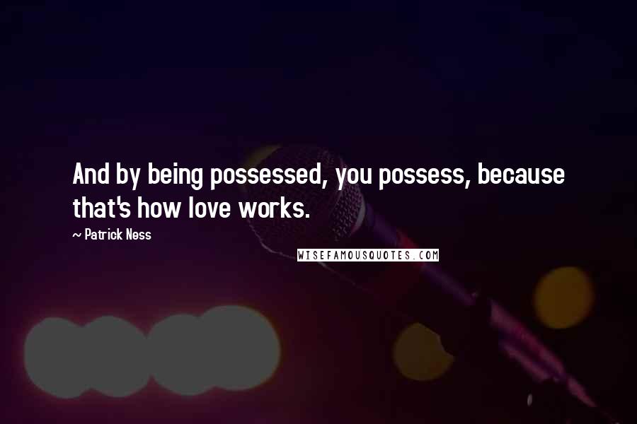 Patrick Ness Quotes: And by being possessed, you possess, because that's how love works.