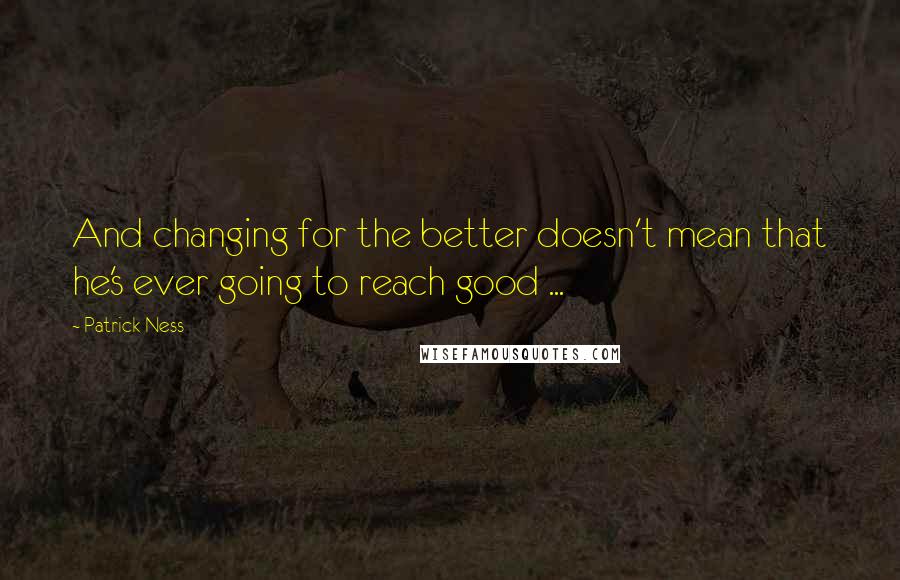 Patrick Ness Quotes: And changing for the better doesn't mean that he's ever going to reach good ...