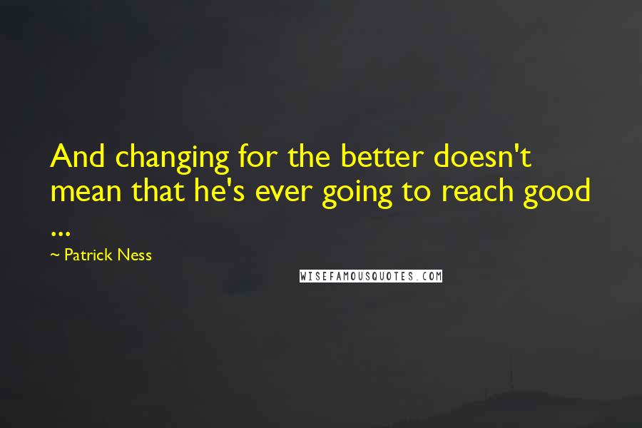 Patrick Ness Quotes: And changing for the better doesn't mean that he's ever going to reach good ...