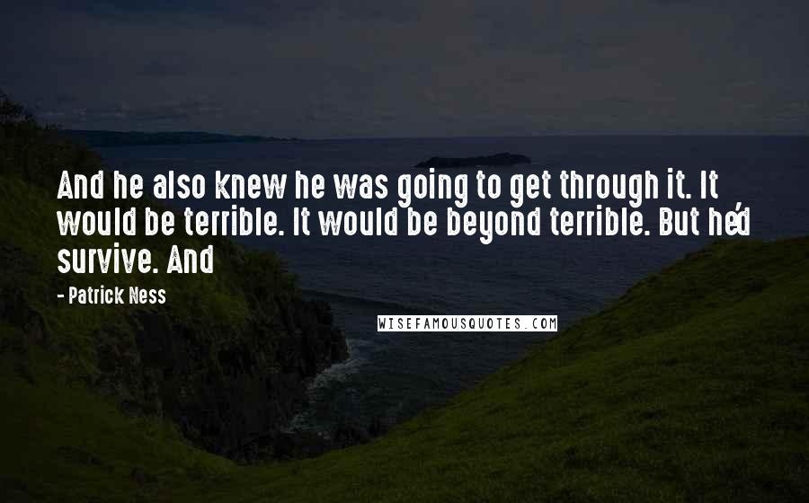 Patrick Ness Quotes: And he also knew he was going to get through it. It would be terrible. It would be beyond terrible. But he'd survive. And