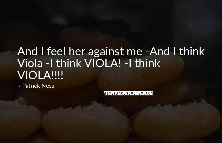 Patrick Ness Quotes: And I feel her against me -And I think Viola -I think VIOLA! -I think VIOLA!!!!