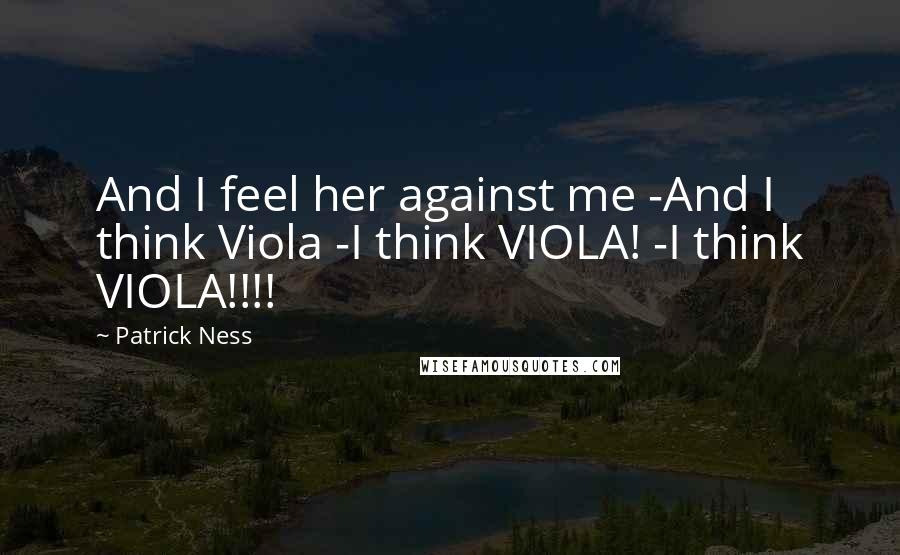 Patrick Ness Quotes: And I feel her against me -And I think Viola -I think VIOLA! -I think VIOLA!!!!