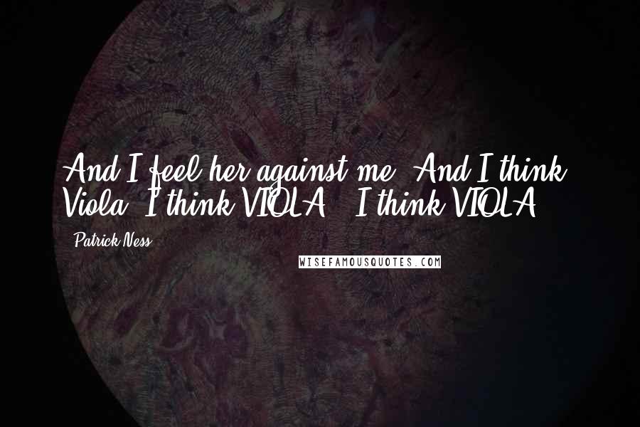 Patrick Ness Quotes: And I feel her against me -And I think Viola -I think VIOLA! -I think VIOLA!!!!