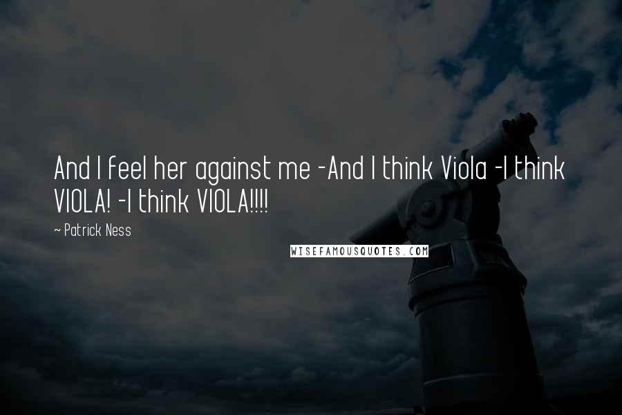 Patrick Ness Quotes: And I feel her against me -And I think Viola -I think VIOLA! -I think VIOLA!!!!