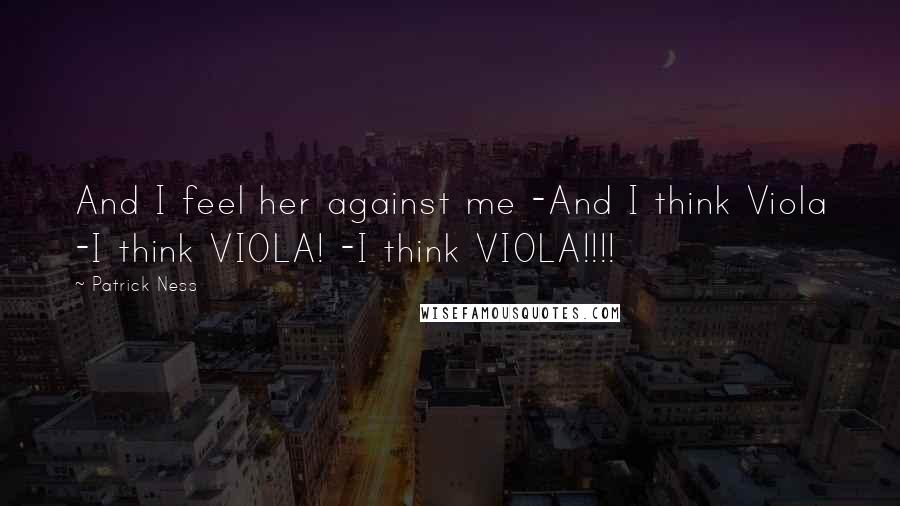 Patrick Ness Quotes: And I feel her against me -And I think Viola -I think VIOLA! -I think VIOLA!!!!