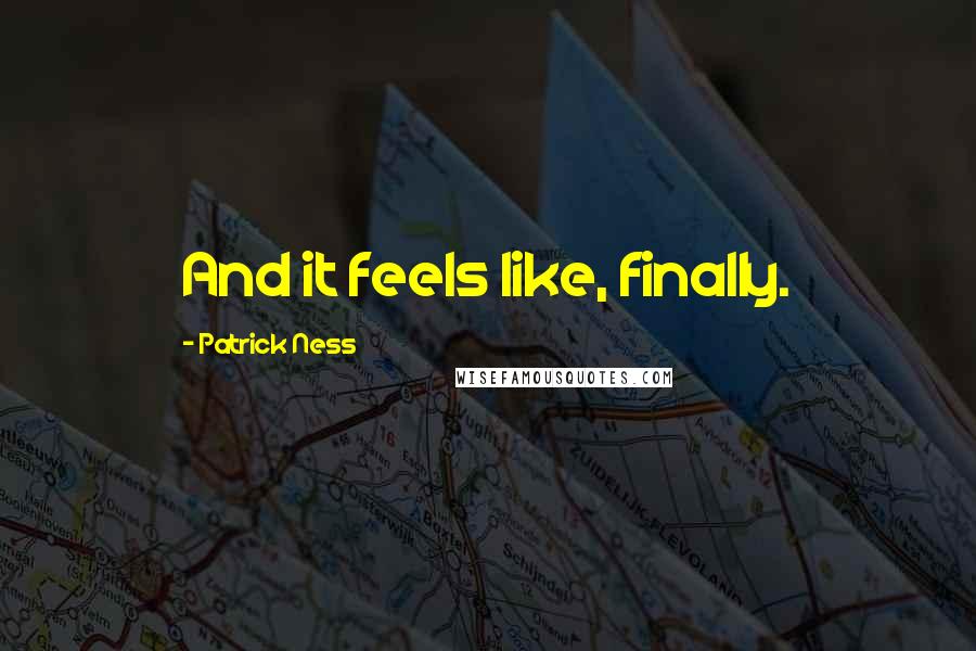 Patrick Ness Quotes: And it feels like, finally.