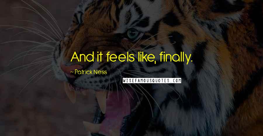 Patrick Ness Quotes: And it feels like, finally.