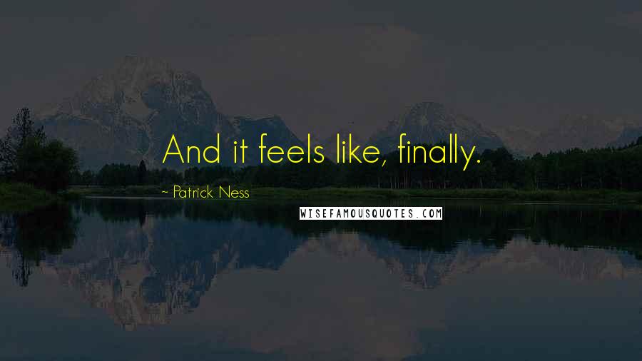 Patrick Ness Quotes: And it feels like, finally.