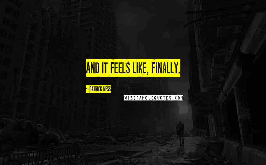 Patrick Ness Quotes: And it feels like, finally.