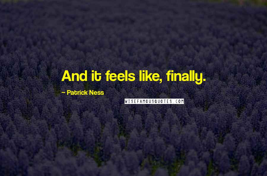 Patrick Ness Quotes: And it feels like, finally.