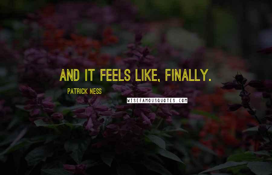 Patrick Ness Quotes: And it feels like, finally.