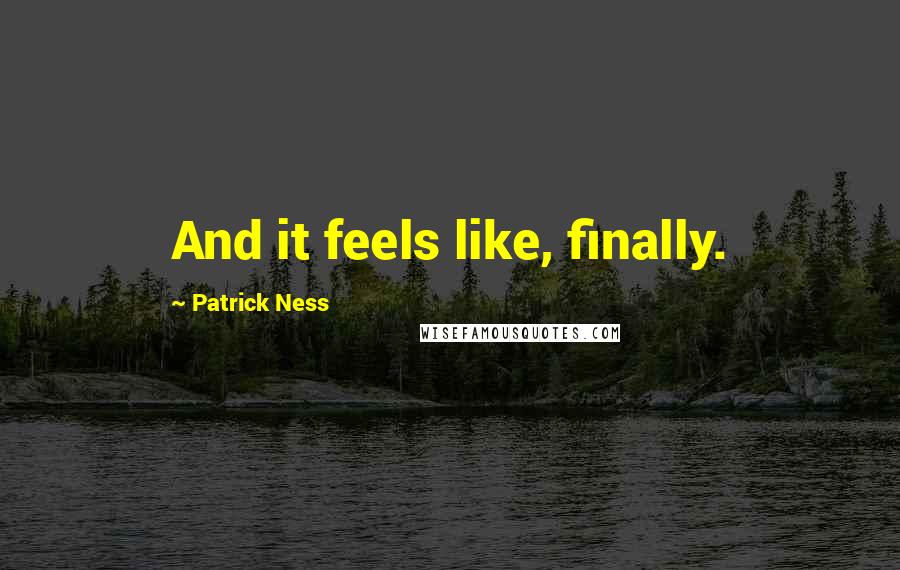 Patrick Ness Quotes: And it feels like, finally.