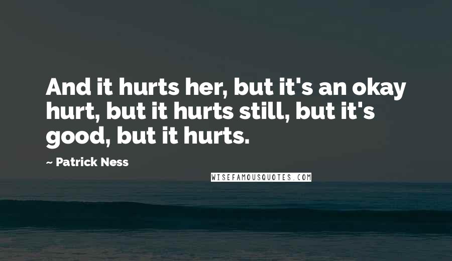 Patrick Ness Quotes: And it hurts her, but it's an okay hurt, but it hurts still, but it's good, but it hurts.