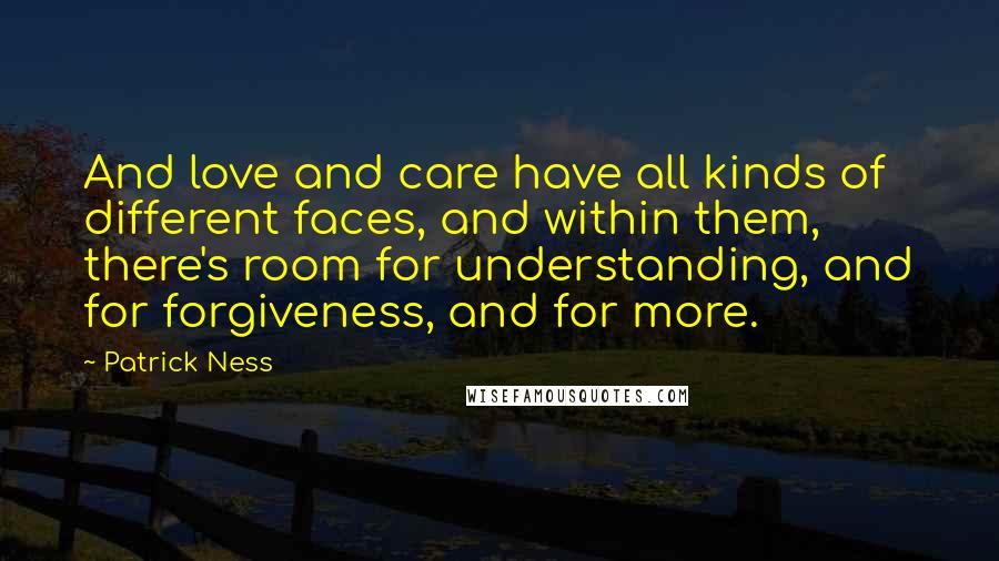 Patrick Ness Quotes: And love and care have all kinds of different faces, and within them, there's room for understanding, and for forgiveness, and for more.