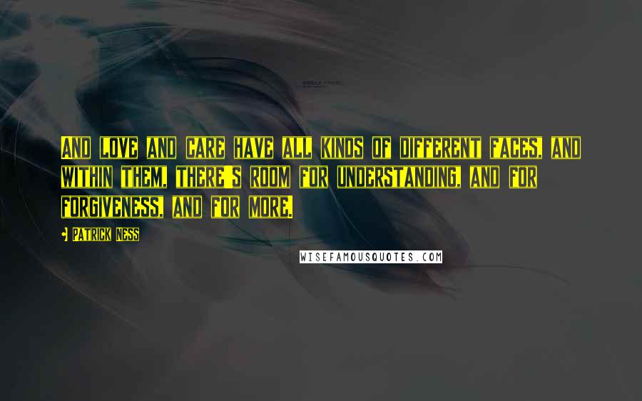 Patrick Ness Quotes: And love and care have all kinds of different faces, and within them, there's room for understanding, and for forgiveness, and for more.