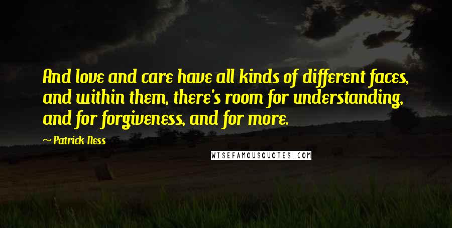 Patrick Ness Quotes: And love and care have all kinds of different faces, and within them, there's room for understanding, and for forgiveness, and for more.